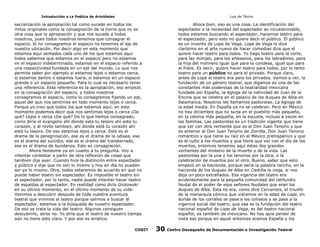 Introducción a La Poética de Aristóteles

Luis de TAvira

sacralización la apropiación tal como sucede en todos los
mitos originales como la consagración de la tierra que no es
otra cosa que la apropiación y que nos sucede a todos
nosotros, pues todos nosotros tenemos que consagrar el
espacio. Si no consagramos el espacio no tenemos el eje de
nuestra ubicación. Por decir algo en este momento que
estamos aquí sentados cada uno de los que estamos aquí
todos sabemos que estamos en el espacio pero no estamos
en el espacio indeterminado, estamos en el espacio referido a
una respectividad fundada en un eje del mundo. Lo que nos
permite saber por ejemplo si estamos lejos o estamos cerca,
si estamos dentro o estamos fuera, si estamos en un espacio
grande o un espacio pequeño. Para lo cual es necesario tener
una referencia. Esta referencia es la apropiación, eso empezó
en la consagración del espacio, y todos nosotros
consagramos el espacio, como lo consagramos fijando un eje,
aquel del que nos sentimos en todo momento lejos o cerca.
Porque yo creo que todos los que estamos aquí, en este
momento podemos decir que nos sentimos lejos o cerca ¿De
qué? Lejos o cerca ¿De qué? De lo que hemos consagrado,
como diría el evangelio ahí donde esta tu tesoro ahí esta tu
corazón, y al revés tambien, ahí donde está tu corazón ahí
está tu tesoro. De eso estamos lejos o cerca. Este es el
drama de la peregrinación, ese es el drama de la odisea, ese
es el drama del suicidio, ese es el drama del transterrado,
ese es el drama de bundanza. Esto es consagración.
Ahora llendome ya en cuanto a tu pregunta. Voy a
intentar contestar a partir de otra reflexión de cosas que
tambien dije ayer. Cuando hice la distinción entre espectador
y público y dije que no son lo mismo y hoy en día no pueden
ser ya lo mismo. Otra, todos estaremos de acuerdo en que no
puede haber teatro sin espectador. Es imposible el teatro sin
el espectador, por lo tanto, nadie puede intentar hacer teatro
de espaldas al espectador. En realidad como diría Grotowski
en su último momento, en el último momento de su vida:
Venimos a descubrir después de toda nuestra aventura
teatral que vinimos al teatro porque salimos a buscar al
espectador, estamos a la búsqueda de nuestro espectador.
De eso se trata la vida del teatro. Algunos consiguen
descubrirlo, otros no. Yo diría que el teatro de nuestro tiempo
aún no tiene esto claro. Y por eso es errático.

Ahora bien, eso es una cosa. La identificación del
espectador o la necesidad del espectador es incuestionable,
todos estamos buscando al espectador, hacemos teatro para
el espectador, pero esto no quiere decir el público. El público
es un invento de Lope de Vega. Lope de Vega lo dice
clarísimo en el arte nuevo de hacer comedias dice que el
quiere hacer teatro para todos. Yo hago teatro para la corte,
para las monjas, para los artesanos, para los labradores, para
la hija del molinero igual que para la condesa, igual que para
el fraile. Es decir, quiero hacer teatro para todos, por lo tanto
teatro para un público no para el privado. Porque claro,
antes de Lope el teatro era para los privados. Vamos a ver, la
fundación de un género teatral, que digamos es una de las
constantes más poderosas de la teatralidad mexicana
fundada por España, la égloga de la natividad de Juan de la
Encina que se celebra en el palacio de los duques de Alba en
Salamanca. Nosotros les llamamos pastorelas. La égloga de
la edad media. En España ya no se celebran. Pero en México
no hay diciembre que no surja en el pueblito más pequeño,
en la colonia más pequeña, en la escuela, incluso a veces en
las familias. Las pastorelas es un tradición vigente que tiene
que ver con otra vertiente que es el Don Juan Tenorio y que
es anterior al Don Juan Tenorio de Zorrilla, Don Juan Tenorio
romántico y que tiene su raíz en el México prehispánico y que
es el culto a los muertos y que tiene que ver con el día de los
muertos, entonces tenemos aquí estas dos grandes
vertientes del misterio de la muerte y de la vida. Las
pastorelas por la una y los tenorios por la otra, o la
celebración de muertos por el otro. Bueno, saber que esto
empezó en la hacienda, porque sería la palabra rancho, en la
hacienda de los duques de Alba en Castilla la vieja, si nos
deja un poco extrañados. Esa vigencia del teatro era
evidentemente para la pequeña comunidad del latifundio
feudal de el poder de esos señores feudales que eran los
duques de Alba. Esta no era, como dice Cervantes, el triunfo
de la monarquía cómica que viéramos en la edad de Lope, en
donde de los corrales se pase a los coliseos y se pase a la
vigencia social del teatro, que esa es la fundación del teatro
nacional español de Lope de Vega, es del teatro nacional
español, es también de mexicano. No hay quie perder de
vista eso porque en aquel entonces eramos España y los

CODIT

30

Centro Oaxaqueño de Documentación e Investigación Teatral

 