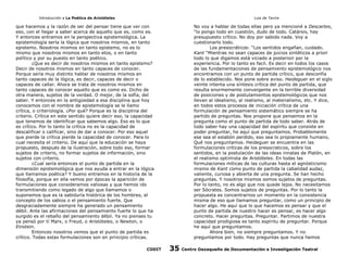 Introducción a La Poética de Aristóteles

Luis de Tavira

que hacemos y la razón de ser del pensar tiene que ver con
eso, con el llegar a saber acerca de aquello que es, como es.
Y entonces entramos en la perspectiva epistemológica. La
epistemología sería la lógica que nosotros mismos, en tanto
epistemo. Nosotros mismos en tanto epistemo, no es lo
mismo que nosotros mismos en tanto etos, o en tanto
político y por su puesto en tanto poético.
¿Que es decir de nosotros mismos en tanto epistemo?
Decir de nosotros mismos en tanto capaces de conocer.
Porque sería muy distinto hablar de nosotros mismos en
tanto capaces de la lógica, es decir, capaces de decir o
capaces de callar. Ahora se trata de nosotros mismos en
tanto capaces de conocer aquello que es como es. Dicho de
otra manera, sujetos de la verdad. O mejor, de la sofía, del
saber. Y entonces en la antigüedad a esa disciplina que hoy
conocemos con el nombre de epistemología se le llamo
crítica, o criteriología. ¿Por qué? Porque es la disciplina del
criterio. Crítica en este sentido quiere decir eso, la capacidad
que tenemos de identificar que sabemos algo. Eso es lo que
es crítico. Por lo tanto la crítica no es la capacidad de
descalificar o calificar, sino de dar a conocer. Por eso aquel
que pierde la crítica pierde la capacidad de conocer. Para lo
cual necesita el criterio. De aquí que la educación se haya
propuesto, después de la ilustración, sobre todo eso, formar
sujetos de criterio, no formar sujetos de información, sino
sujetos con criterio.
¿Cual sería entonces el punto de partida en la
dimensión epistemológica que nos ayuda a entrar en la lógica
que llamamos poética? Y bueno entramos en la historia de la
filosofía, porque en ella vemos por épocas la aparición de
formulaciones que consideramos valiosas y que hemos ido
transmitiendo como legado de algo que llamamos o
suponemos que es la sabiduría histórica de los hombres, el
concepto de los sabios o el pensamiento fuerte. Que
desgraciadamente siempre ha generado un pensamiento
débil. Ante las afirmaciones del pensamiento fuerte lo que ha
surgido es el rebaño del pensamiento débil. Ya no pienses tu
ya pensó por tí Marx, o Freud, o Aristóteles, o Newton, o
Einstein.
Entonces nosotros vemos que el punto de partida es
crítico. Todas estas formulaciones son en principio críticas.
CODIT

No voy a hablar de todas ellas pero ya mencioné a Descartes,
“lo pongo todo en cuestión, dudo de todo. Catársis, hay
presupuesto crítico. No doy por sabido nada. Voy a
cuestionarlo todo.
Los presocráticos: “Los sentidos engañan, cuidado.
Kant “Mientras no sean capaces de juicios sintéticos a priori
todo lo que digamos está viciado a posteriori por la
experiencia. Por lo tanto es facil. Es decir en todos los casos
de las fundamentaciones de pensamiento epistemológico nos
encontramos con un punto de partida crítico, que desconfía
de lo establecido. Nos pone sobre aviso. Heideguer en el siglo
veinte intenta una síntesis crítica del punto de partida, que
resulta enormemente convergente en la terrible diversidad
de posiciones y de postulamientos epistemológicos que nos
llevan al idealismo, al realismo, al materialismo, etc. Y dice,
en todos estos procesos de iniciación crítica de una
formulación de pensamiento sistemático siempre se ha
partido de preguntas. Nos propone que pensemos en la
pregunta como el punto de partida de todo saber. Atrás de
todo saber hay una capacidad del espíritu que consiste en
poder preguntar, he aquí que preguntamos. Probablemente
ese sea el eslabón perdido, eso sea lo propiamente humano,
Qué nos preguntamos. Heideguer se encuentra en las
formulaciones críticas de los presocraticos, sobre los
sentidos, en la postulación de las ideas innatas de Platón, en
el realismo optimista de Aristóteles. En todas las
formulaciones míticas de las culturas hasta el agnósticismo
mismo de Kant como punto de partida la cabalidad audaz,
valiente, curiosa y abierta de una pregunta. Se han hecho
preguntas. Y nosotros mismos somos sujetos de preguntas.
Por lo tanto, no es algo que nos quede lejos. No necesitamos
ser Sócrates. Somos sujetos de preguntas. Por lo tanto la
propuesta es concentrarnos un momento en la consistencia
misma de eso que llamamos preguntar, como un principio de
hacer algo. He aquí que lo que hacemos es pensar y que el
punto de partida de nuestro hacer es pensar, es hacer algo
concreto. Hacer preguntas. Preguntar. Partimos de nuestra
capacidad prodigiosa es tanto espíritu de preguntar. Porque
he aquí que preguntamos.
Ahora bien, no siempre preguntamos. Y no
preguntamos por todo. Hay preguntas que nunca hemos

35

Centro Oaxaqueño de Documentación e Investigación Teatral

 