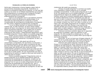 Introducción a La Poética de Aristóteles

Luis de TAvira

hecho pero ciertamente si hemos llegada a algún lado es
porque hemos empezado preguntando. Analicemos un
poquito la consistencia lógica de la pregunta. Lo cual sise dan
cuenta ya es entrar en el método trascendental que proponía
Kant preguntemos a la pregunta por la pregunta. Es decir,
hagamos la pregunta por la pregunta empecemos
preguntandonos por la pregunta.
¿Qué es una pregunta? Con lo cual estamos entrando
en el punto mismo de partida de la epistemología. Si el
detonante de toda búsqueda es la pregunta, el puntoi
incuestionable de esa pregunta es preguntarle a la pregunta
por ella misma. Hagamos la pregunta por la pregunta.
Y no en el etéreo teorizar, en nosotros mismos, en
nuestra vida, en este momento. En tanto somos sujetos
capaces de hacer una pregunta. En tanto sujetos que hemos
hecho muchísimas preguntas, como sujetos que no hemos
hecho infinidad de preguntas. Preguntémosle a nuestra
pregunta por ella misma. Y preguntémosle lógicamente ¿qué
es posible preguntar? Frente a ¿Qué no es posible preguntar?
Porque no es lo mismo afirmar que preguntar. Por eso
tantas veces aclaramos frente a la posible perspicacia de
nuestra pregunta para reiterarnos: es pregunta. Es decir, no
es afirmación.
Dice Vitertein¿?: todo aquel que afirma se
compromete a comprobarlo. Por eso frente a la discusión, a
la imposible discusión racional sobre la existencia de dios
dice que tanto peca aquel que afirma como aquel que niega.
Porque aquel que afirma que dios existe pues está
comprometido a probarlo lo mismo aquel que niega que dios
existe está igualmente comprometido a probarlo y ninguno
de los dos lo puede probar. Por eso recomiendan que solo lo
preguntemos en positivo o negativo ¿Será que dios existe? O
¿Será que dios no existe?
¿Cómo es posible preguntar? Preguntarnos como es
posible preguntar es en realidad preguntarnos sobre las
condiciones de posibilidad de la pregunta. ¿Cuáles son las
condiciones de posibilidad de la pregunta en el sujeto que
pregunta? Con lo cual ya no estoy preguntando solo por las
condiciones de posibilidad de la pregunta sino que si
pregunto por ellas en el sujeto estoy preguntando por las
condiciones lógicas de posibilidad de la pregunta. Es decir las

condiciones del sujeto que pregunta.
¿Porque no puedo preguntar? Lo primero que asalta
como respuesta a nuestra pregunta es un contraste
paradójico sorprendente: Yo solo puedo preguntar por lo que
ya sé. Por aquello que no sé no puedo preguntar. Yo puedo
preguntarme por alguno de ustedes a partir de que lo
conozco, antes que lo conozca imposible poder preguntarme.
Si nosotros detenemos al primer transeúnte que pase por
aquí por la calle y le decimos, a ver señor discúlpeme alguna
vez usted en su vida se ha preguntado por el volpont. Se nos
va a quedar mirando muy raro y va a decir no joven yo no le
hago a eso. Para poder preguntarle por el Volpont yo tengo
que saber que existió Ben Jhonson y que escribió esa
comedia terrible que se llama Volpont, es decir tengo que
saber sobre el teatro isabelino. Y entonces luego formular la
pregunta sobre Volpont. Para lo cual necesito saber.
Entonces la primera condición lógica de mi capacidad
de preguntar es presaber, saber de antemano lo que
pregunto. Por ello la pregunta ya delata que se. Por eso
pregunto. La manera en que yo puedo inferir que sé algo es
que puedo preguntar.
Ahora bien. Si ya lo sé para que chingaos pregunto. Si
solamente sé no puedo preguntar. Solo puedo preguntar por
aquello que ya sé y al tiempo que lo sé, sé que lo ignoro.
Entonces para poder preguntar necesito ignorar.
Porque si no la pregunta es necia. Entonces he aquí la trama
prodigiosa de toda pregunta. Toda pregunta es la suma de un
saber y un ignorar. Esto es sin más lo que quiso decir
Sócrates, bien entendido, bien traducido, cuando dijo: Yo
solo sé que ignoro. Solo soy una pregunta, soy un poder de
saber. Porque lo que sé, lo que más sé, lo que he alcanzado a
saber es todo lo que ignoro. Por eso la importancia de la
pregunta es infinita. Como nos dice Handke en esa prodigiosa
obra que se llama “El juego de las preguntas”. Como lo saben
los niños que nos acaban la paciencia con este peligroso
juego de preguntar y preguntar y preguntar y preguntar, que
es infinito. Hasta que decimos ya, y castramos en ellos la
dinámica poderosa de la pregunta incesante porque entre
más sé, más sé que ignoro. Por eso sigo preguntando. Por
eso como decía el místico: “bienaventurado aquel que no se
ha respondido todavía, porque está en condiciones de saber”

CODIT

36

Centro Oaxaqueño de Documentación e Investigación Teatral

 