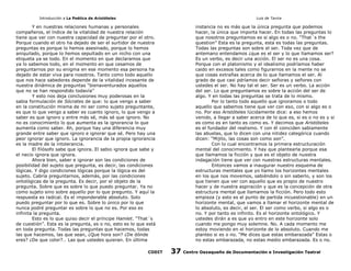 Introducción a La Poética de Aristóteles

Luis de Tavira

Y en nuestras relaciones humanas y personales
compañeros, el índice de la vitalidad de nuestra relación
tiene que ver con nuestra capacidad de preguntar por el otro.
Porque cuando el otro ha dejado de ser el surtidor de nuestra
preguntas es porque lo hemos asesinado, porque lo hemos
aniquilado, porque lo hemos sepultado en un nicho con una
etiqueta ya se todo. En el momento en que declaramos que
ya lo sabemos todo, en el momento en que cesamos de
preguntarnos por su enigma en ese momento esa persona ha
dejado de estar viva para nosotros. Tanto como todo aquello
que nos hace sabedores depende de la vitalidad incesante de
nuestra dinámica de preguntas “bienaventurados aquellos
que no se han respondido todavía”
Y esto nos deja conclusiones muy poderosas en la
sabia formulación de Sócrates de que: lo que vengo a saber
en la constitución misma de mi ser como sujeto preguntante,
es que lo que vengo a saber es cuanto ignoro, lo que vengo a
saber es que ignoro y entre más sé, más sé que ignoro. No
no es conocimiento lo que aumenta es la ignorancia lo que
aumenta como saber. Ah, porque hay una diferencia muy
grande entre saber que ignoro e ignorar que sé. Pero hay una
peor ignorar que ignoro. La ignorancia de la propia ignorancia
es la madre de la intolerancia.
El filósofo sabe que ignora. El sabio ignora que sabe y
el necio ignora que ignora.
Ahora bien, saber e ignorar son las condiciones de
posibilidad del sujeto que pregunta, es decir, las condiciones
lógicas. Y digo condiciones lógicas porque la lógica es del
sujeto. Cabría preguntarnos, además, por las condiciones
ontológicas de la pregunta. Es decir, por el objeto de la
pregunta. Sobre que es sobre lo que puedo preguntar. Ya no
como sujeto sino sobre aquello por lo que pregunto. Y aquí la
respuesta es radical. Es el imponderable absoluto. Solo
puedo preguntar por lo que es. Sobre lo único por lo que
nunca podré preguntar es sobre lo que no es. Por eso es
infinita la pregunta.
Esto es lo que quiso decir el príncipe Hamlet. “That´s
de cuestión”. Esta es la pregunta, es o no, esto es lo que está
en toda pregunta. Todas las preguntas que hacemos, todas
las que hacemos, las que sean, ¿Que hora son? ¿De dónde
eres? ¿De que color?… Las que ustedes quieran. En última
CODIT

instancia no es más que la única pregunta que podemos
hacer, la única que importa hacer. En todas las preguntas lo
que nosotros preguntamos es si algo es o no. “That´s the
question” Esta es la pregunta, esta es todas las preguntas.
Todas las preguntas son sobre el ser. Toda vez que de
antemano entendamos ¿que es el ser y lo que llamamos ser?
Es un verbo, es decir una acción. El ser no es una cosa.
Porque con el platonismo y el idealismo podríamos haber
caido en excesos tales como figurarnos en la mente no se
que cosas extrañas acerca de lo que llamamos el ser. Al
grado de que casi pdríamos decir señoras y señores con
ustedes el ser. No hay tal el ser. Ser es un verbo. La acción
del ser. Lo que preguntamos es sobre la acción del ser de
algo. Y en todas las preguntas se trata de lo mismo.
Por lo tanto todo aquello que ignoramos o todo
aquello que sabemos tiene que ver con eso, con si algo es o
no. Por eso Aristóteles lúcidamente dice: a eso hemos
venido, a llegar a saber acerca de lo que es, si es o no es y si
es como es en tanto es como es. Y decimos que Aristóteles
es el fundador del realismo. Y con él coinciden sabiamente
las abuelas, que lo dicen con una nitidez categórica cuando
dicen: “Mijito, las cosas son como son”.
Con lo cual encontramos la primera estructuración
mental del conocimiento. Y hay que plantearla porque esa
que llamamos la ficción y que es el objeto de nuestra
indagación tiene que ver con nuestras estructuras mentales.
Entonces vamos a inaugurar nuestro esquema de
estructuras mentales que yo llamo los horizontes mentales
en los que nos movemos, sabiéndolo o sin saberlo, y son los
que tienen que ver con aquello que es propio de nuestro
hacer y de nuestra aspiración y que es la concepción de otra
estructura mental que llamamos la ficción. Pero todo esto
empieza (y esto es el punto de partida incuestionable) en un
horizonte mental, que vamos a llamar el horizonte mental de
lo absoluto, es decir, el ser. El ser como verbo, si algo es o
no. Y por tanto es infinito. Es el horizonte ontológico. Y
ustedes dirán a es que yo entro en este horizonte solo
cuando me pongo muy solemne. No. A cada momento me
estoy moviendo en el horizonte de lo absoluto. Cuando me
planteo si es o no. “Me dices que estas embarazada” Estas o
no estas embarazada, no estas medio embarazada. Es o no.

37

Centro Oaxaqueño de Documentación e Investigación Teatral

 