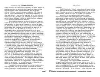Introducción a La Poética de Aristóteles

Luis de Tavira

nuevo escritor, es el escritor que aspira a ser leído. Porque es
posible aspirar a ser leído porque la gente ya lee y porque
hay libros producidos industrialmente, pero el escritor
anterior no tiene eso en la cabeza, no existe. Y la litera es
solo un signo que representa un problema y un fonema es
algo que se oye, y una letra es algo que se ve. Por lo tanto,
la discusión de si el teatro o el drama es un género literario
es un invento del siglo XVIII y del abuso literario, toda vez
que el teatro es infinitamente anterior.
Entonces compañeros, un escritor de teatro, o es un
sujeto de la escena o es un sujeto de la literatura. Esto es lo
que demostró es ejercicio de la puesta en escena del siglo
XX. En donde por fin el teatro recuperó su autonomía frente a
la literatura. No, el teatro no es literatura, el teatro es un
hecho escénico vivo. El actor es un creador no es un
declamador de los textos literarios de otro. Por lo tanto,
señor escritor si usted no sabe de teatro, retírese. Porque he
aquí que, para poner un ejemplo claro de nuestra actualidad,
los grandes autores de boom latinoamericano, enormemente
admirables y respetables en esta eclosión literaria de
latinoamerica del siglo XX, por el hecho de ser grandes
novelistas se han atrevido a pretender ser dramaturgos y
¿que es lo que ha sucedido? Pues que son pésimos
dramaturgos y entonces dan pena ajena. A Carlos Fuentes
meterse a escribir teatro por el amor de dios, a Vargas Llosa,
a Cortazar mismo, ¿Qué hacen metiendo sus manotas en lo
que desconocen? El teatro no es eso. El teatro no es la liter.
Ahora. ¿Porqué digo esto? Porque todo está
fundamentado aquí, porque pareciera que aquí, Aristóteles
está hablando de los escritores del teatro, y no. Está
hablando del arte del drama. Y puede hablar de él porque
está vivo en la memoria de su sociedad aun cuando a él el
hecho escénico que está contemplando no le guste. Y no le
guste porque no corresponde a esa memoria deslumbrada de
su sociedad. Pero otra cosa, es un científico que no puede
prescindir del análisis de lo que considera fundamental en el
saber de su cultura. Y el no podría escribir el discurso del
saber de su cultura si prescinde del teatro.
He aquí el reconocimiento a la importancia del teatro,
que un hombre que no es de teatro, no pueda no escribir
sobre el teatro sin lo cual su sistema, la segunda, no queda
CODIT

completo.
Qué intelectual o filósofo sistemático de nuestros días
se ve precisado a escribir sobre el teatro porque si no escribe
sobre el teatro su sistema no queda completo. Lo que tendría
que hacernos pensar de lo que ha pasado con el teatro.
Entonces las afirmaciones de la poética están
inquiriendo sobre la naturaleza del teatro ausente como
documento, porque el teatro no tiene historia. No puede ser
hitoriografiado. Eso que llega a los estantes de la bibliotecas
que pasa por ser historia del teatro, ¿Es realmente historia
del teatro? Abran los libros. ¿De qué se trata? De los autores.
Por lo tanto esa no es la historia del teatro. ¿Dónde están los
actores? ¿Dónde están los escenógrafos? ¿Dónde están los
iluminadores? Es imposible. A Rembrand lo podemos ir a ver
y estamos delante del cuadro. Y a la arquitectura de Miguel
Angel la podemos presenciar, y a la arquitectura de Ovidio…
estamos debajo de una prodigiosa bóveda, la podemos
constatar. Al teatro de anoche ya no. Y si me dicen que lo
filmaron en un video, yo les digo que eso no es el teatro, ahí
está todo menos la escencia del teatro, es decir su vida. Todo
lo que no es el teatro es lo que pudo grabarse en el video.
Entonces la inadecuación de la lectura sobre las
afirmaciones que hace Aristóteles del teatro tienen que pasar
por un reconocimiento de honestidad. Está hablando a
posteriori. Esta hablando de oídas, y eso tiene que hacer
tomar distancia. Por lo tanto, ¿de que iba a hablar sino de lo
que tiene en las narices? ¿Qué es lo que tiene en las narices?
Los textos de Sófocles sobre todo. Esos sí que los tiene. Por
eso habla del texto, porque es lo que tiene. Y trata de inferir
lo que será el texto en la vida que delata la tradición, en el
efecto que ha producido, porque de eso va a hablar, del
efecto que produce, la representación del texto, porque no
crean que era tan imbécil que pensaba que el texto lo podía
leer nadie. Porque nadie leía, porque no había libros, porque
lo que tiene son copias manuscritas.
¿Está claro?. Esto cambia toda la perspectiva
compañeros. Si este es un libro sobre el teatro, es un libro
donde se infiere que cosa podrá ser el teatro, toda vez que el
teatro no está presente. Va a ser una comparación con las
diversas manifestaciones artísticas, fundamentalmente de la
epopeya y la música. Y la da. Y frente a todas ellas tiene que

55

Centro Oaxaqueño de Documentación e Investigación Teatral

 