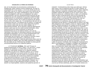 Introducción a La Poética de Aristóteles

Luis de TAvira

así; en la naturaleza los encontramos combinados en
substancias, todos nosotros somos substancias. De aquí la
complejidad de lo que somos, y no se nos olvide que él con
Hipócrates, que es un médico, es el autor de la teoría de los
temperamentos, que sigue confidelidad el culto al número
cuatro de pitágoras y por eso va a establecer los cuatro
temperamentos, que son comportamientos químicos de las
substancias que nos componen de acuerdo a determinadas
proporciones en la combinación substancial de lo que cada
uno de nosotros somos, por lo tanto la presencia de sangre
frente a bilis, bilis negra, etc. Y la temperatura del aire con la
temperatura del sol, ó la distancia de los astros, ó el paso por
otro número cuatro que son las cuatro estaciones durante
otro número cuatro que son las cuatro edades, etc. Y
dependiendo también de la ubicación espacial dependiendo
de otro cuatro que son los cuatro puntos cardinales, éstas
combinaciones de cuatros sostienen la teoría del
temperamento que no es todavía hechos, sino que es
naturaleza. Pero sobre la naturaleza hacemos una distinción
psicológica importante, no es lo mismo temperamento que
carácter. Eso también está en sus inquietudes, son
inquietudes que provienen, que conectan el torrente mayor
de su sistema hacia afluentes y confluentes en las
derivaciones que explican materias particulares tales como la
que atiende en Poética, pero que están presentes en Poética.
Por eso hablo de eso. Entonces hay también la preocupación
eminentemente ética en su reflexión poética.

instante”. Contemplemos ésta mesa que está aquí. Vemos
ésta mesa y solo la podemos percibir en éste instante, en
éste instante vemos éstas huellas que tiene, éstos raspones,
éstas manchas y podemos comparar éste instante a otro
probable instante del pasado en que la vimos nueva, pero
ahora la vemos así, y entonces hay un salto, si la vieramos
todos los días no percibiríamos cómo se fue llenando de
marcas. ¿Qué es lo que nos pasa cuando dejamos de ver
mucho tiempo a una persona? Esa persona no nota los
profundos cambios que el devenir en el tiempo va
produciendo en su persona, pero de repente quien se ha
ausentado de ese devenir y simplemente la vuelve a ver diez
años después en otro instante y dices tú “¿Qué te pasó?” ¿Me
explico? Nuestra percepción es incapaz de percibir el devenir.
Pero todo está en el devenir y todo está en un incesante
cambio inevitable, no hay nada que permanezca fijo un solo
instante, todo instante es un instante de cambio. Por esto la
voluntad científica de conocer la realidad con la dificultad de
la imposibilidad de percibir el devenir cuando la consistencia
misma de la estructura dinámica de lo real es el devenir. Con
lo cual Aristóteles es fiel a su tradición es decir la obseción
presocrática acerca del movimiento, ésta es la gran incógnita
de la preocupación cosmológica de los presocráticos y es la
bisagra que permite pasar del cosmocentrismo presocrático
al antropocentrismo que se funda en Socrates, y de los
cuáles es quizá el resultado más conseguido el pensamiento
ético y antropológico y sicológico y biológico de Aristóteles.
Pero cabría decir también el poético. Y esto no es
idem en comprender desde todas esas vertientes al teatro
como drama. Y aquí en lo que entramos es en la propiedad
misma de una visión a posteriori del esplendor del
surgimiento del teatro en Grecia. Y vuelvo a recuperar la
consideración relativizadora, esto es posterior al esplendor
trágico de Grecia. Pero a partir de Aristóteles se vuelve
predominante. ¿Esto qué implica? Que para nuestros días
tenemos que ser muy precisos, muy precisos en nuestra
identidad poética desde el teatro. Es decir, encontrar al
drama como la formulación que se deriva de las
consideraciones del sistema de pensamiento aristotélico que
llamamos realismo acerca del teatro, circunscriben al teatro a
una de sus formas canónicas, pero no ni mucho menos a la

c) Y finalmente la física. ¿Por qué? Porque es
predominantemente un físico, antes, y yo casi diría, y hasta
después de metafísico, es sobre todo un físico. En ese
sentido un naturalista, porque en su reflexión poética
finalmente (no solo en su reflexión poética, en su misma
reflexión metafísica) nos quiere anclar en la física, en el
descubrimiento de lo que se oculta en la evidencia física. Por
eso es un propositor de la estructura dinámica la realidad
como estructura dinámica. Lo que ofrece un gravísimo
problema de conocimiento porque la consistencia dinámica
de la estructura real la hace imperceptible. Bergson va a
indagar mucho en esto partiendo de ésta convicción: “El
devenir es imperceptible, nosotros solo podemos percibir el
CODIT

70

Centro Oaxaqueño de Documentación e Investigación Teatral

 