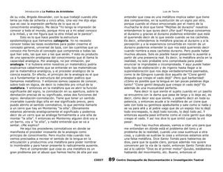 Introducción a La Poética de Aristóteles

Luis de Tavira

de su vida, Brigida Alexander, con la que trabajé cuando ella
tenía ya más de ochenta y cinco años. Una vez me dijo algo
que es casi la expresión perfecta de lo que es el
conocimiento analógico. Me decía “Yo tengo la impresión de
conocer a todo el mundo, porque mira ya a mi edad conozco
a la mitad, y se me figura que la otra mitad se le parece”.
Esto es lo que hace posible la estructura
epistemológica que llamamos categoría. Yo no necesito
conocer todas las tazas existentes para poder crearme el
concepto general, universal de taza, con las cuantitas que yo
conozco me formulo el concepto que comprenda a todas las
que han sido, las que son y las que serán. Y esto es producto
de una operación prodigiosa del conocimiento que él llama la
capacidad analógica. Por analogía, no por imitación, por
analogía. Y si hubiera entre nosotros un matemático podría
explicarnos cabalmente que se entiende en las matemáticas
por la matemática analógica, y el proceder analógico de la
ciencia exacta. En efecto, el principio de la analogía es el que
va a fundamentar la estructura del proceder poético que
llamamos metafórico. Y entonces somos capaces de conocer,
sobre todo en lógica, de decir lo indecible pro virtud de la
metáfora. Y entonces en la metáfora que es abrir la función
significante del signo, la connotación en su apertura, sobre la
denotación precisa de su significado, estas dos funciones del
signo: denotación-connotación. Tiene que tener un sentido
invariable cuando digo silla en ese significado previo, pero
puedo abrirlo al sentido connotativo, lo que permita llamarle
a un cerro que hay en Monterrey “la silla”. Obviamente
estamos abriendo analógicamente el significado y podemos
decir de un cerro que se análoga formalmente a una silla de
montar “la silla”. Y entonces en Monterrey alguien dirá voy a
un barrio, voy a “la silla”, y nadie entiende que se va a
sentar. ¿Me explico?
He aquí los procederes connotativos en donde se
manifiesta el proceder incesante de la analogía como
principio de conocimiento. Pero mucho más cuando nos
vemos precisados a recrear el sentido de la lengua en la
articulación y producimos una metáfora para poder nombrar
lo inombrable y para hacer presente lo radicalmente ausente.
Pero el comprender que cosa es una metáfora es un
gran problema por el abuso que hemos hecho de ella por eso
CODIT

entender que cosa es una metáfora implica saber que tiene
dos componentes, en la sustitución de un signo por otro,
porque cuando el chavo emocionado por el rostro de la
muchacha le dice que tiene “Mejillas de durazno” nosotros
entendemos lo que quiso decir ¿Por qué? Porque conocemos
el durazno y gracias al durazno podemos entender que está
el queriendo decir de lo que siente cuando ve los cachetes.
Es decir, entendemos la metáfora gracias al durazno y a la
percepción y a la experiencia convertida en noción de un
durazno podemos entender lo que nos está queriendo decir
cuando nombra a esos cachetes durazno. Pero puede haber
muchos abusos. Solo es posible hacer presente lo ausente a
partir de una presencia real. Es decir, la metáfora ancla en la
realidad, no solo probable sino comprobada para poder
enunciar la improbable o incomprobada. Y aquí puede haber
todo tipo de elaboración y de ingenio hasta llegar a la
superelaboración que nos deja verdaderamente pasmados,
como la de Góngora cuando dice aquello de “Cisne gentil
después que crespo el vado dejó” ¡Pero qué barbaridad!
¿Cómo es posible que la lengua en tan pocas palabras diga
tanto? “Cisne gentil después que crespo el vado dejó” Es
además de una musicalidad perfecta.
Para decir lo que siente el sujeto cuando en un pasillo
se encuentra con la dama que pasa de largo y lo deja así, es
decir, cómo decir eso que siente, y poderlo decir en toda su
potencia, y entonces acude a la metáfora de un cisne que
sale con toda su gentileza apabullante y sale como si nada y
se va para allá y al pobre vago que de un espejo liso lo dejó
todo encrespado, lo dejó todo torcido, lo dejó todo así. Y
entonces aquella pasó enfrente como el cisne gentil que deja
crespo el vado. Y así nos dice lo que sintió cuando la vió
pasar.
Pero hay muchos abusos, vamos a citar uno para que
me entiendan en dónde está el problema del tono y el
problema de la realidad, cuando una cosa sustituye a otra
cosa, y cuándo se sustrae la cosa y entonces estamos ante
una falsa metáfora. Dice Santo Tomás para hablarnos de
dios, para que te quede claro, porque además nos quiere
convencer por la vía de la razón, entonces Santo Tomás dice
así a lo cabrón “Dios es el primer motor” Quiubo, estábamos
hablando del movimiento, etc. Bueno, entonces el

89

Centro Oaxaqueño de Documentación e Investigación Teatral

 