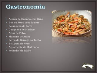 • Açorda de Galinha com Grão
• Bife de Atum com Tomate
• Pataniscas de Polvo
• Cataplana de Marisco
• Arroz de Polvo
• Muxama de Atum
• Perna de Borrego no Tacho
• Estupeta de Atum
• Aguardente de Medronho
• Folhados de Tavira
 