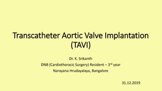 Transcatheter Aortic Valve Implantation
(TAVI)
Dr. K. Srikanth
DNB (Cardiothoracic Surgery) Resident – 3rd year
Narayana Hrudayalaya, Bangalore
31.12.2019
 