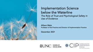 Implementation Science
below the Waterline
The Role of Trust and Psychological Safety in
Use of Evidence
Allison Metz
Professor of the Practice and Director of Implementation Practice
December 2021
 