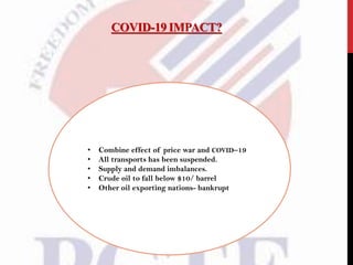 COVID-19 IMPACT?
• Combine effect of price war and COVID–19
• All transports has been suspended.
• Supply and demand imbalances.
• Crude oil to fall below $10/ barrel
• Other oil exporting nations- bankrupt
 
