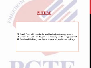 FUTURE
 Fossil Fuels will remain the world’s dominant energy source.
 Oil and Gas will - leading roles in meeting world energy demand.
 Russian oil industry not able to restore oil production quickly.
 