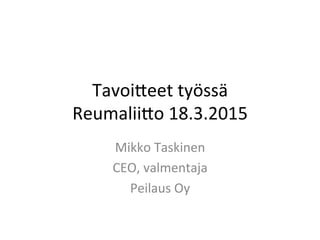 Tavoi&eet	
  työssä	
  
Reumalii&o	
  18.3.2015	
  
Mikko	
  Taskinen	
  
CEO,	
  valmentaja	
  
Peilaus	
  Oy	
  
	
  
 