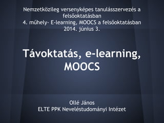 Távoktatás, e-learning,
MOOCS
Ollé János
ELTE PPK Neveléstudományi Intézet
Nemzetközileg versenyképes tanulásszervezés a
felsőoktatásban
4. műhely- E-learning, MOOCS a felsőoktatásban
2014. június 3.
 