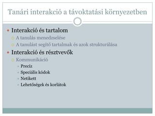 Tanári interakció a távoktatási környezetben

 Interakció és tartalom
   A tanulás menedzselése

   A tanulást segítő tartalmak és azok strukturálása

 Interakció és résztvevők
   Kommunikáció
     Precíz
     Speciális kódok
     Netikett
     Lehetőségek és korlátok
 