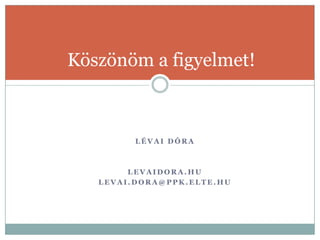 Köszönöm a figyelmet!



         LÉVAI DÓRA



        LEVAIDORA.HU
   LEVAI.DORA@PPK.ELTE.HU
 