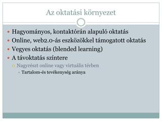 Az oktatási környezet

 Hagyományos, kontaktórán alapuló oktatás
 Online, web2.0-ás eszközökkel támogatott oktatás
 Vegyes oktatás (blended learning)
 A távoktatás színtere
   Nagyrészt online vagy virtuális térben
       Tartalom-és tevékenység aránya
 