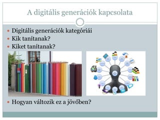 A digitális generációk kapcsolata

 Digitális generációk kategóriái
 Kik tanítanak?
 Kiket tanítanak?




 Hogyan változik ez a jövőben?
 