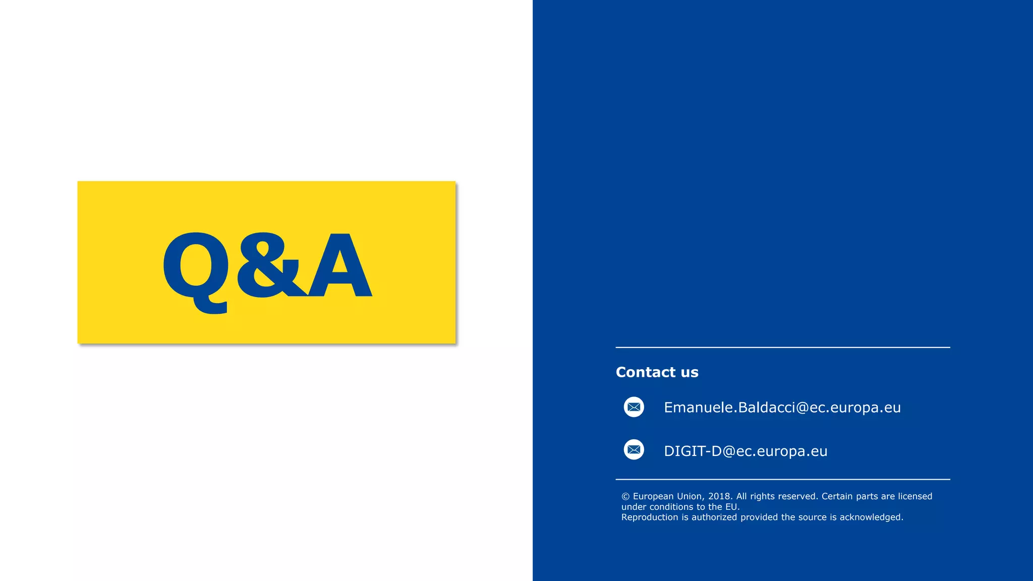 Contact us
© European Union, 2018. All rights reserved. Certain parts are licensed
under conditions to the EU.
Reproduction is authorized provided the source is acknowledged.
DIGIT-D@ec.europa.eu
Q&A
Emanuele.Baldacci@ec.europa.eu
 