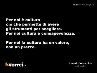 Per noi è cultura
ciò che permette di avere
gli strumenti per scegliere.
Per noi cultura è consapevolezza.
Per noi la cultura ha un valore,
non un prezzo.
 
