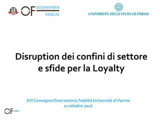 Disruption dei confini di settore
e sfide per la Loyalty
XVI ConvegnoOsservatorio FedeltàUniversità di Parma
21 ottobre 2016
 