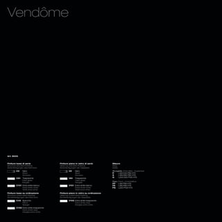 Vendôme




Art. 8005



Finiture base di serie                 Finiture piano in vetro di serie         Misure
Structure standard finishing           Glass top standard finishing             Sizes
Serienfertigungen des Rahmens          Serienfertigungen der Glasplatte         Maße
        C2    Nero                             V2    Nero                       Allungabile_Extendible_ Ausziehbar
              Black                                  Black                      P     L160/240 P90 H75
              Schwarz                                Schwarz                    A     L180/260 P90 H75
                                                                                G     L200/300 P100 H75
        C81   Trasparente                      V81   Trasparente
              Clear glass                            Clear glass
                                                                                Fisso_Fixed_ Unverstellbar
              Klarglas                               Klarglas
                                                                                FP    L160 P90 H75
        C101 Extra white bianco                V101 Extra white bianco          FA    L180 P90 H75
             Extra white white                      Extra white white           FG    L200 P100 H75
             Weiß extra white                       Weiß extra white
Finiture base su ordinazione           Finiture piano in vetro su ordinazione
Structure customized finishing         Glass top customized finishing
Sonderfertigungen des Rahmens          Sonderfertigungen der Glasplatte
        C45 Specchio                           V100 Extra white trasparente
            Mirror                                  Extra white clear
            Spiegel                                 Klarglas extra white
        C100 Extra white trasparente
             Extra white clear
             Klarglas extra white
 