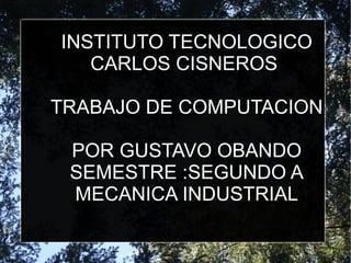 INSTITUTO TECNOLOGICO CARLOS CISNEROS  TRABAJO DE COMPUTACION POR GUSTAVO OBANDO SEMESTRE :SEGUNDO A MECANICA INDUSTRIAL 