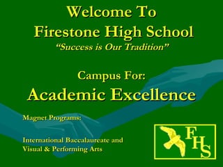Welcome To
   Firestone High School
         “Success is Our Tradition”

                Campus For:
 Academic Excellence
Magnet Programs:


International Baccalaureate and
Visual & Performing Arts
 