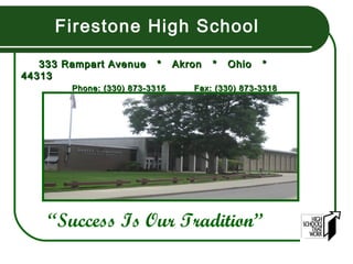 Firestone High School

   333 Rampart Avenue      *    Akron   *   Ohio   *
44313
        Phone: (330) 873-3315      Fax: (330) 873-3318




    “Success Is Our Tradition”
 