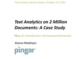 Text Analytics World, Boston, October 3-4, 2012




Text Analytics on 2 Million
Documents: A Case Study
Plus, An Introduction into Keyword Extraction

Alyona Medelyan
 