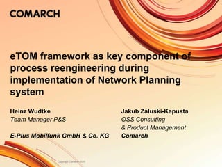 eTOM framework as key component of process reengineering during implementation of Network Planning system Heinz Wudtke				Jakub Zaluski-Kapusta Team Manager P&S			OSS Consulting  					& Product Management E-Plus Mobilfunk GmbH & Co. KG	Comarch 