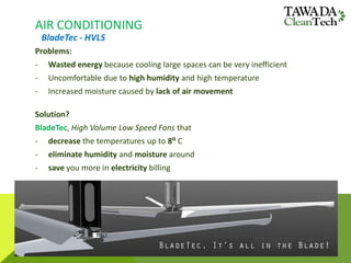 AIR CONDITIONING
Problems:
- Wasted energy because cooling large spaces can be very inefficient
- Uncomfortable due to high humidity and high temperature
- Increased moisture caused by lack of air movement
Solution?
BladeTec, High Volume Low Speed Fans that
- decrease the temperatures up to 8⁰ C
- eliminate humidity and moisture around
- save you more in electricity billing
BladeTec - HVLS
 