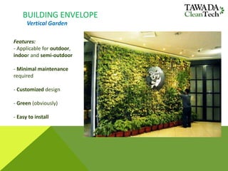 Vertical Garden
BUILDING ENVELOPE
Features:
- Applicable for outdoor,
indoor and semi-outdoor
- Minimal maintenance
required
- Customized design
- Green (obviously)
- Easy to install
 