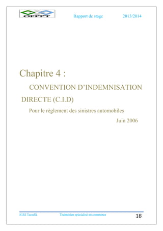 Rapport de stage 2013/2014
IGRI Taoufik Technicien spécialisé en commerce
18
Chapitre 4 :
CONVENTION D’INDEMNISATION
DIRECTE (C.I.D)
Pour le règlement des sinistres automobiles
Juin 2006
 