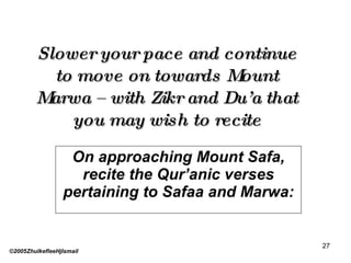 Slower your pace and continue to move on towards Mount Marwa – with Zikr and Du’a that you may wish to recite On approaching Mount Safa, recite the Qur’anic verses pertaining to Safaa and Marwa: ©2005ZhulkefleeHjIsmail 