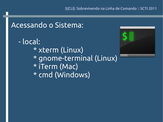 ${CLI}: Sobrevivendo na Linha de Comando :: SCTI 2011



Acessando o Sistema:

  - local:
       * xterm (Linux)
       * gnome-terminal (Linux)
       * iTerm (Mac)
       * cmd (Windows)
 