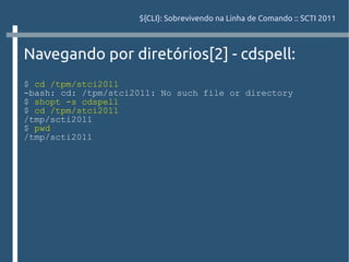 ${CLI}: Sobrevivendo na Linha de Comando :: SCTI 2011



Navegando por diretórios[2] - cdspell:
$ cd /tpm/stci2011
-bash: cd: /tpm/stci2011: No such file or directory
$ shopt -s cdspell
$ cd /tpm/stci2011
/tmp/scti2011
$ pwd
/tmp/scti2011
 