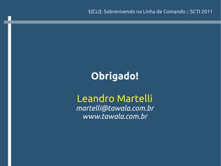 ${CLI}: Sobrevivendo na Linha de Comando :: SCTI 2011




    Obrigado!

Leandro Martelli
martelli@tawala.com.br
 www.tawala.com.br
 