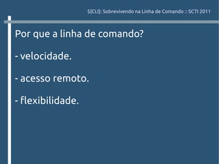 ${CLI}: Sobrevivendo na Linha de Comando :: SCTI 2011



Por que a linha de comando?

- velocidade.

- acesso remoto.

- flexibilidade.
 