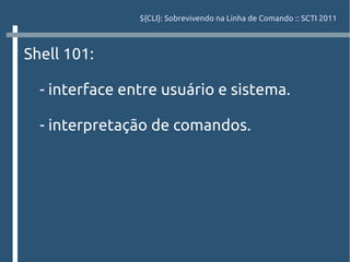 ${CLI}: Sobrevivendo na Linha de Comando :: SCTI 2011



Shell 101:

  - interface entre usuário e sistema.

  - interpretação de comandos.
 