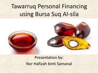 Tawarruq Personal Financing
using Bursa Suq Al-sila
Presentation by:
Nor Hafizah binti Samanal
 