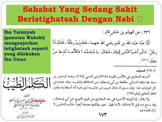 Sahabat Yang Sedang Sakit
Beristighatsah Dengan Nabi
Ibn Taimiyah
(panutan Wahabi)
menganjurkan
istighatsah seperti
yang dilakukan
Ibn Umar.
 