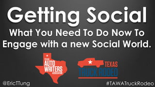 Getting Social
What You Need To Do Now To
Engage with a new Social World.
@EricTTung #TAWATruckRodeoerict.co/TAWATruckRodeo
 