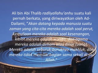 Ali bin Abi Thalib radliyallahu’anhu suatu kali
  pernah berkata, yang diriwayatkan oleh Ad-
 Dailami, ”Akan datang kepada...
