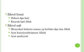    Zikrul lisani
     Diikuti
            dgn hati
     Kusyuk kpd Allah
   Zikrul aqli
     Menyedari  bahawa semua yg berlaku dgn izin Allah
     Ayat kauniyyah(ciptaan Allah)
     Ayat qouliyyah
 