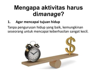 Mengapa aktivitas harus
         dimanage?
1. Agar mencapai tujuan hidup
Tanpa pengurusan hidup yang baik, kemungkinan
seseorang untuk mencapai keberhasilan sangat kecil.
 