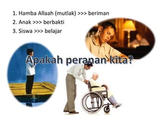 1. Hamba Allaah (mutlak) >>> beriman
2. Anak >>> berbakti
3. Siswa >>> belajar
 
