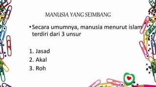 MANUSIA YANG SEIMBANG
•Secara umumnya, manusia menurut islam
terdiri dari 3 unsur
1. Jasad
2. Akal
3. Roh
 