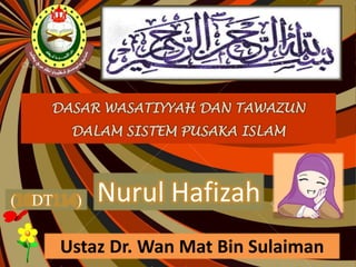 DASAR WASATIYYAH DAN TAWAZUN
        DALAM SISTEM PUSAKA ISLAM




( DT    )   Nurul Hafizah
       Ustaz Dr. Wan Mat Bin Sulaiman
 