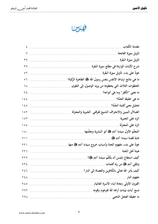 ‫‪^S‬‬          ‫^‬                                                                                                                                                                       ‫ﺗﺄﻭﻳﻞ ﺍﻷﻣﲔ‬




     ‫٤‬   ‫.............................................................................................................................................................‬   ‫ﻣﻘﺪﻣﺔ اﻟﻜﺘﺎب‬
     ‫٧‬   ‫....................................................................................................................................................‬   ‫ﺗﺄوﻳﻞ ﺳﻮرة اﻟﻔﺎﺗﺤﺔ‬
   ‫٩٣‬     ‫.......................................................................................................................................................‬   ‫ﺗﺄوﻳﻞ ﺳﻮرة اﻟﺒﻘﺮة‬
   ‫٩٣‬    ‫........................................................................................................‬   ‫ﺷﺮح اﻵﻳﺎت اﻟﻮاردة ﻓﻲ ﻣﻄﻠﻊ ﺳﻮرة اﻟﺒﻘﺮة‬
   ‫٢٥‬    ‫..........................................................................................................................‬    ‫ﻋﻮد ﻋﻠﻰ ﺑﺪء، ﺗﺄوﻳﻞ ﺳﻮرة اﻟﺒﻘﺮة‬
                                                                                                                                                                  ‫ٌ‬
   ‫٦٥‬    ‫...............................................................‬    ‫اﻟﻄﺎﻫﺮة ﻛﻴﺔ؟‬
                                                                               ‫اﻟﺰ‬                               ‫ﻣﺎ ﻫﻲ ﻧﺘﺎﺋﺞ ارﺗﺒﺎط اﻷﻧﻔﺲ ﺑﻨﻔﺲ رﺳﻮل اﷲ‬
   ‫٨٦‬    ‫......................................................................‬   ‫اﻟﺨﻄﻮات اﻟﺜﻼث اﻟﺘﻲ ﻳﺨﻄﻮﻫﺎ ﻣﻦ ﻳﺮﻳﺪ اﻟﻮﺻﻮل إﻟﻰ اﻟﺘﻘﻮى‬
   ‫٤٧‬     ‫..........................................................................................................................‬   ‫ﻣﺎ ﻣﻌﻨﻰ "اﻟﻜﻔﺮ" وﻣﺎ ﻫﻲ أﻧﻮاﻋﻪ؟‬
  ‫٤٤١‬     ‫.................................................................................................................................................‬   ‫ﻣﺎ ﻫﻲ ﺣﻘﻴﻘﺔ اﻟﺠﻨ‪‬ﺔ؟‬
  ‫٥٤١‬    ‫.........................................................................................................................................‬   ‫ﺗﺤﻠﻴﻞ ﻣﻌﻨﻰ ﻛﻠﻤﺔ اﻟﺠﻨ‪‬ﺔ؟‬
  ‫٢٥١‬    ‫......................................................................‬   ‫اﻟﻀﻼل اﻟﻤﺒﻴﻦ واﻻﻧﺤﺮاف اﻟﺸﻨﻴﻊ ﻟﻔﺮﻗﺘﻲ اﻟﺠﺒﺮﻳﺔ واﻟﻤﻌﺘﺰﻟﺔ‬
  ‫٣٥١‬    ‫........................................................................................................................................................‬   ‫اﻟﺮد ﻋﻠﻰ اﻟﺠﺒﺮﻳﺔ‬
  ‫٤٥١‬    ‫.......................................................................................................................................................‬    ‫اﻟﺮد ﻋﻠﻰ اﻟﻤﻌﺘﺰﻟﺔ‬
  ‫٠٨١‬    ‫............................................................................................‬   ‫أﺑﻮ اﻟﺒﺸﺮﻳﺔ وﻣﻌﻠّﻤﻬﺎ‬                           ‫اﻟﻤﻌﻠّﻢ اﻷول ﺳﻴﺪﻧﺎ آدم‬
  ‫١١٢‬    ‫.........................................................................................................................................‬            ‫ﻏﺎﻳﺔ ﻗﺼﺔ ﺳﻴﺪﻧﺎ آدم‬
  ‫١٢٢‬    ‫................................................................‬   ‫ﻣﻨﻬﺎ‬            ‫ﻋﻮد ﻋﻠﻰ ﺑﺪء، ﻣﻔﻬﻮم اﻟﺠﻨﺔ وأﺳﺒﺎب ﺧﺮوج ﺳﻴﺪﻧﺎ آدم‬
                                                                                                                                       ‫ٌ‬
  ‫٦٢٢‬    ‫...........................................................................................................................................................‬     ‫ﻫﻴﺌﺔ أﻫﻞ اﻟﺠﻨﺔ‬
  ‫٩٢٢‬    ‫.................................................................................................‬   ‫؟‬          ‫ﻛﻴﻒ اﺳﺘﻄﺎع إﺑﻠﻴﺲ أن ﻳﻜﻠّﻢ ﺳﻴﺪﻧﺎ آدم‬
  ‫٤٣٢‬    ‫................................................................................................................................‬   ‫ﻣﻦ رﺑّﻪ ﻛﻠﻤﺎت‬                      ‫وﺗﻠﻘﻰ آدم‬
  ‫٦٤٢‬    ‫..........................................................................................‬     ‫ﻛﻴﻒ ﻳﺄﻣﺮ اﷲ ﺗﻌﺎﻟﻰ ﺑﺎﻟﻜﺎﻓﺮﻳﻦ واﻟﻌﺼﺎة إﻟﻰ اﻟﻨﺎر؟‬
  ‫٨٤٢‬    ‫...................................................................................................................................................................‬   ‫ﻣﻔﻬﻮم اﻟﻨﺎر‬
  ‫٥٨٢‬    ‫............................................................................................................‬   ‫اﻟﻘﺮون اﻷوﻟﻰ )ﻧﺠﺎة أﺑﻨﺎء اﻷﺳﺮة اﻟﻌﺎﻟﻴﺔ(‬
  ‫٢٩٢‬    ‫..........................................................................................................‬     ‫ﺗﺴﻊ آﻳﺎت ﺑﻴّﻨﺎت أراﻫﺎ اﷲ ﻟﻔﺮﻋﻮن وﻗﻮﻣﻪ‬
  ‫٨٩٢‬     ‫..........................................................................................................................................‬   ‫ﻣﺎ ﺣﻘﻴﻘﺔ اﻟﻌﺠﻞ اﻟﺬﻫﺒﻲ‬


‫‪www.amin-sheikho.com‬‬                                                                       ‫٢‬
 