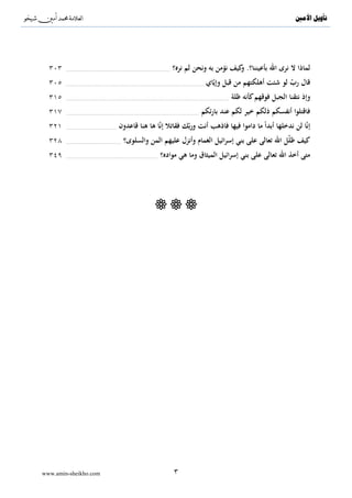 ‫‪^S‬‬            ‫^‬                                                                                                                                         ‫ﺗﺄﻭﻳﻞ ﺍﻷﻣﲔ‬




  ‫٣٠٣‬       ‫...............................................................................‬   ‫ﻟﻤﺎذا ﻻ ﻧﺮى اﷲ ﺑﺄﻋﻴﻨﻨﺎ؟. ﻛﻴﻒ ﻧﺆﻣﻦ ﺑﻪ وﻧﺤﻦ ﻟﻢ ﻧﺮﻩ؟‬
                                                                                                                     ‫و‬
  ‫٥٠٣‬                                                                                                           ‫ﻗﺎل رب ﻟﻮ ﺷﺌﺖ أﻫﻠﻜﺘﻬﻢ ﻣﻦ ﻗﺒﻞ وإﻳّﺎي‬
            ‫.........................................................................................................‬                                    ‫ّ‬
  ‫وإذ ﻧﺘﻘﻨﺎ اﻟﺠﺒﻞ ﻓﻮﻗﻬﻢ ﻛﺄﻧﻪ ﻇﻠﺔ ............................................................................................................................ ٥١٣‬
  ‫٧١٣‬       ‫.....................................................................................................‬   ‫ﻓﺎﻗﺘﻠﻮا أﻧﻔﺴﻜﻢ ذﻟﻜﻢ ﺧﻴﺮ ﻟﻜﻢ ﻋﻨﺪ ﺑﺎرﺋﻜﻢ‬
  ‫١٢٣‬       ‫......................................‬   ‫إﻧّﺎ ﻟﻦ ﻧﺪﺧﻠﻬﺎ أﺑﺪاً ﻣﺎ داﻣﻮا ﻓﻴﻬﺎ ﻓﺎذﻫﺐ أﻧﺖ ورﺑّﻚ ﻓﻘﺎﺗﻼ إﻧّﺎ ﻫﺎ ﻫﻨﺎ ﻗﺎﻋﺪون‬
  ‫٨٢٣‬       ‫..........................................‬   ‫ﻛﻴﻒ ﻇﻠّﻞ اﷲ ﺗﻌﺎﻟﻰ ﻋﻠﻰ ﺑﻨﻲ إﺳﺮاﺋﻴﻞ اﻟﻐﻤﺎم وأﻧﺰل ﻋﻠﻴﻬﻢ اﻟﻤﻦ واﻟﺴﻠﻮى؟‬
  ‫٩٤٣‬       ‫......................................................................‬   ‫ﻣﺘﻰ أﺧﺬ اﷲ ﺗﻌﺎﻟﻰ ﻋﻠﻰ ﺑﻨﻲ إﺳﺮاﺋﻴﻞ اﻟﻤﻴﺜﺎق وﻣﺎ ﻫﻲ ﻣﻮادﻩ؟‬




‫‪www.amin-sheikho.com‬‬                                                                          ‫٣‬
 