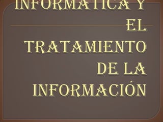 La informática y el tratamiento de la información  