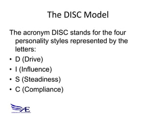 The DISC Model
The acronym DISC stands for the four
  personality styles represented by the
  letters:
• D (Drive)
• I (Influence)
• S (Steadiness)
• C (Compliance)
 