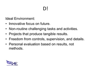 D!
Ideal Environment:
• Innovative focus on future.
• Non-routine challenging tasks and activities.
• Projects that produce tangible results.
• Freedom from controls, supervision, and details.
• Personal evaluation based on results, not
  methods.
 